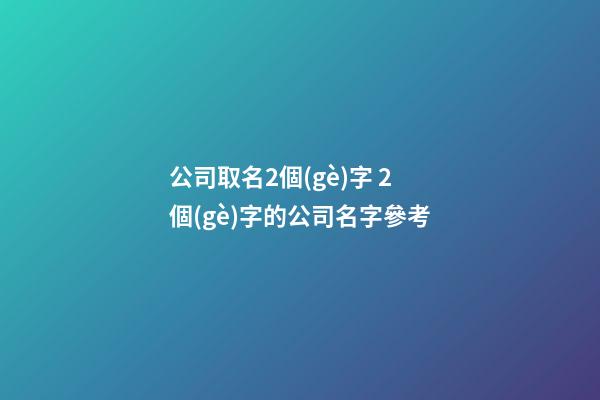 公司取名2個(gè)字 2個(gè)字的公司名字參考-第1張-公司起名-玄機(jī)派